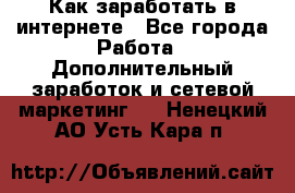 Как заработать в интернете - Все города Работа » Дополнительный заработок и сетевой маркетинг   . Ненецкий АО,Усть-Кара п.